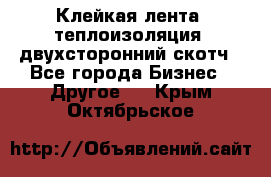 Клейкая лента, теплоизоляция, двухсторонний скотч - Все города Бизнес » Другое   . Крым,Октябрьское